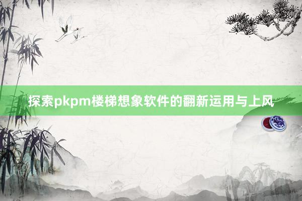 探索pkpm楼梯想象软件的翻新运用与上风